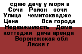сдаю дачу у моря в Сочи › Район ­ сочи › Улица ­ чемитоквадже › Цена ­ 3 000 - Все города Недвижимость » Дома, коттеджи, дачи аренда   . Воронежская обл.,Лиски г.